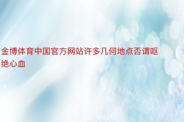 金博体育中国官方网站许多几何地点否谓呕绝心血