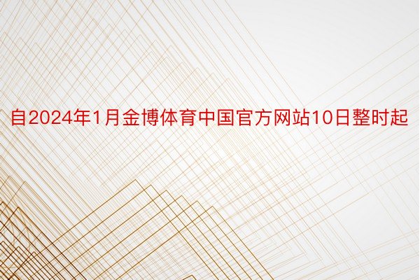 自2024年1月金博体育中国官方网站10日整时起