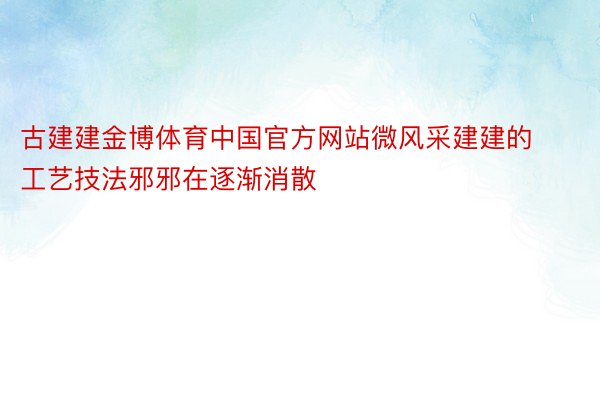 古建建金博体育中国官方网站微风采建建的工艺技法邪邪在逐渐消散
