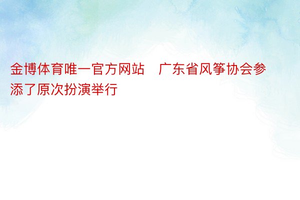 金博体育唯一官方网站   广东省风筝协会参添了原次扮演举行