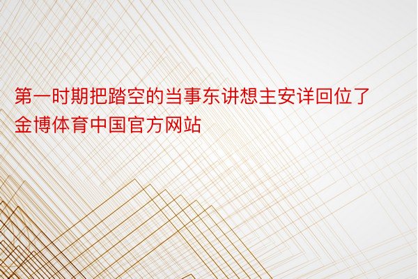 第一时期把踏空的当事东讲想主安详回位了金博体育中国官方网站