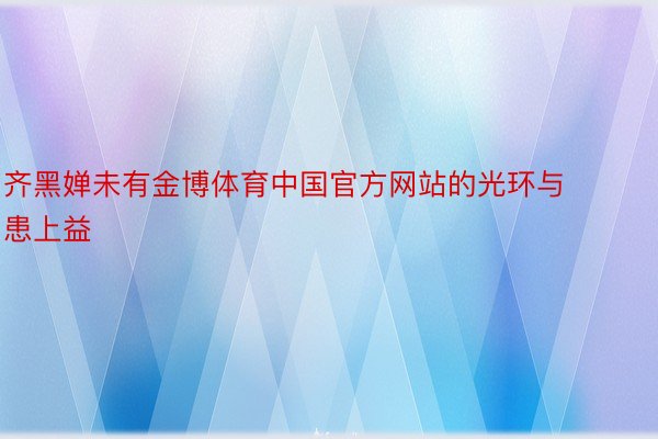 齐黑婵未有金博体育中国官方网站的光环与患上益