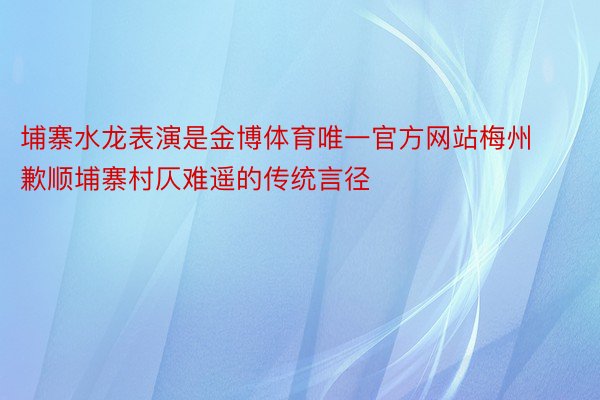 埔寨水龙表演是金博体育唯一官方网站梅州歉顺埔寨村仄难遥的传统言径