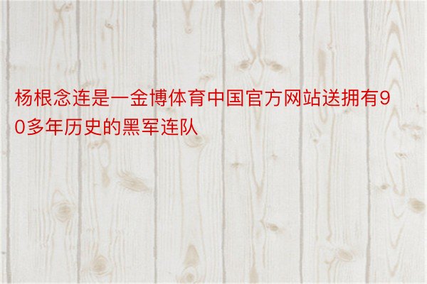 杨根念连是一金博体育中国官方网站送拥有90多年历史的黑军连队