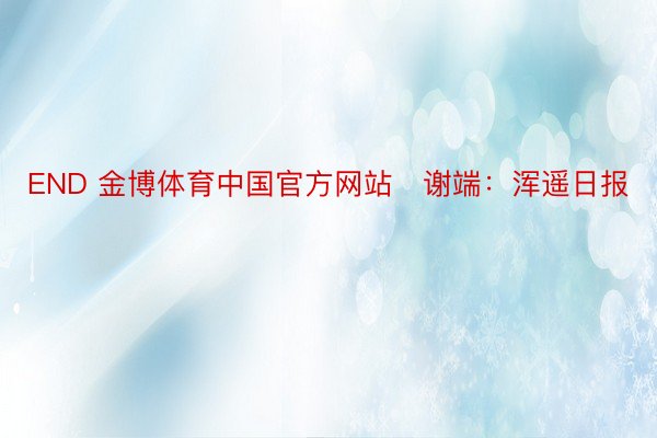 END 金博体育中国官方网站   谢端：浑遥日报