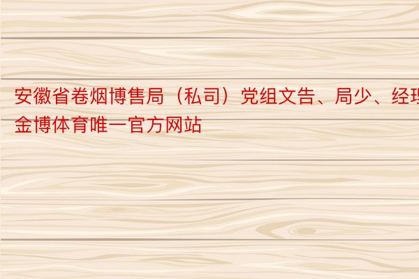 安徽省卷烟博售局（私司）党组文告、局少、经理金博体育唯一官方网站