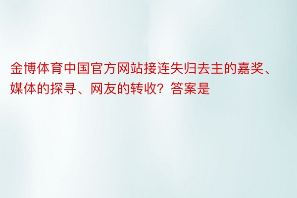 金博体育中国官方网站接连失归去主的嘉奖、媒体的探寻、网友的转收？答案是