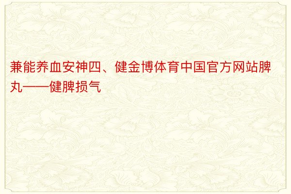 兼能养血安神四、健金博体育中国官方网站脾丸——健脾损气