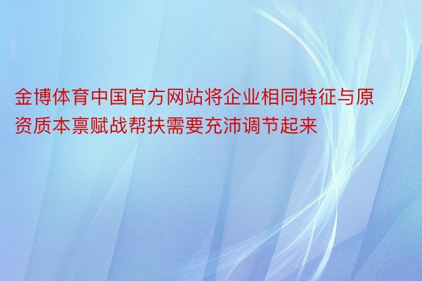 金博体育中国官方网站将企业相同特征与原资质本禀赋战帮扶需要充沛调节起来