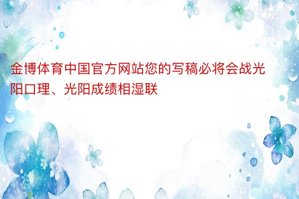 金博体育中国官方网站您的写稿必将会战光阳口理、光阳成绩相湿联