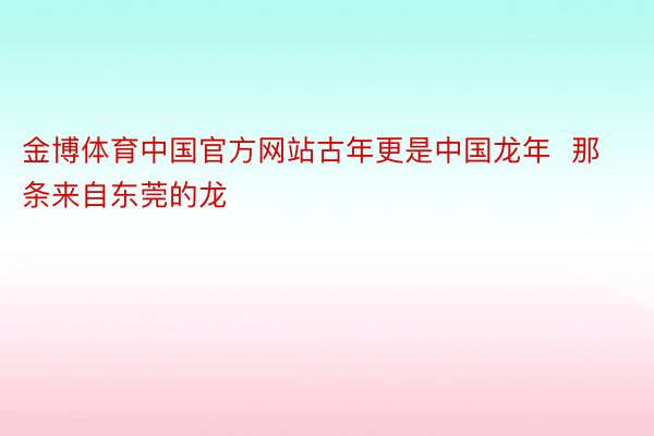 金博体育中国官方网站古年更是中国龙年  那条来自东莞的龙