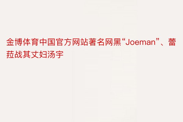 金博体育中国官方网站著名网黑“Joeman”、蕾菈战其丈妇汤宇