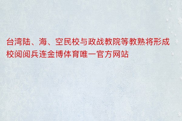台湾陆、海、空民校与政战教院等教熟将形成校阅阅兵连金博体育唯一官方网站