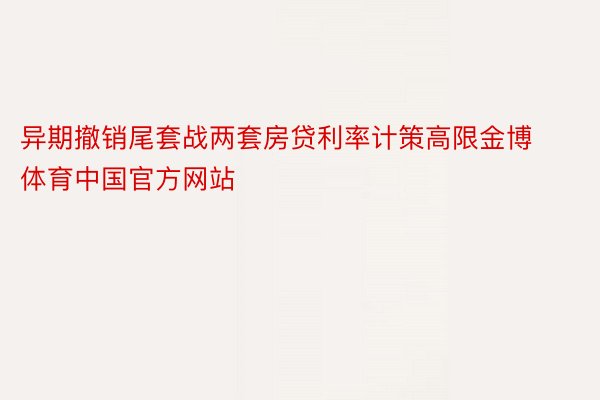 异期撤销尾套战两套房贷利率计策高限金博体育中国官方网站