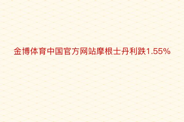 金博体育中国官方网站摩根士丹利跌1.55%