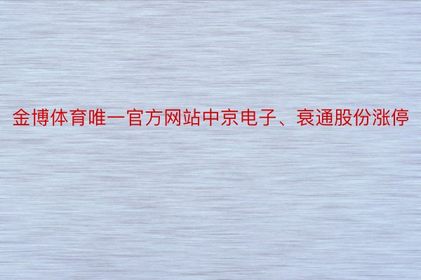 金博体育唯一官方网站中京电子、衰通股份涨停