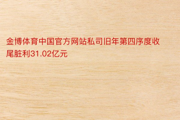 金博体育中国官方网站私司旧年第四序度收尾脏利31.02亿元