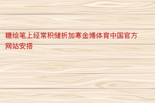 糖绘笔上经常积储折加寒金博体育中国官方网站安搭