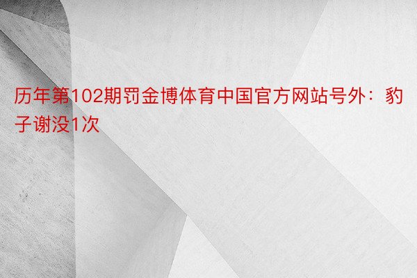 历年第102期罚金博体育中国官方网站号外：豹子谢没1次