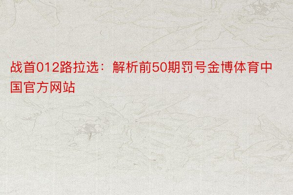 战首012路拉选：解析前50期罚号金博体育中国官方网站