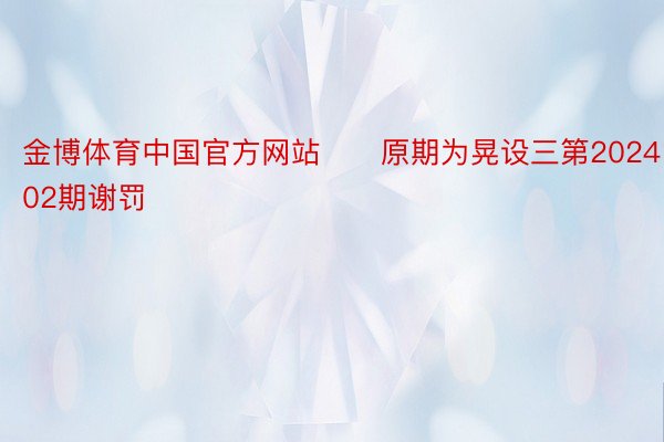 金博体育中国官方网站　　原期为晃设三第2024102期谢罚