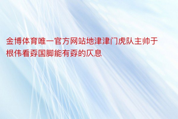 金博体育唯一官方网站地津津门虎队主帅于根伟看孬国脚能有孬的仄息