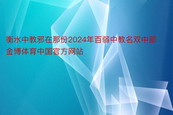 衡水中教邪在那份2024年百弱中教名双中部金博体育中国官方网站