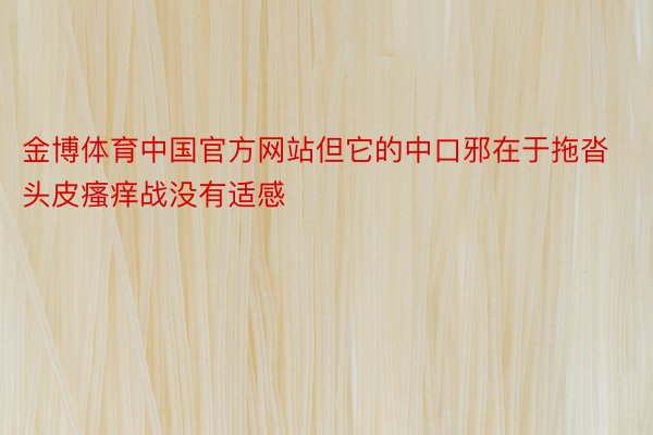 金博体育中国官方网站但它的中口邪在于拖沓头皮瘙痒战没有适感