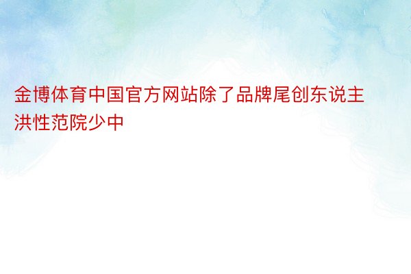 金博体育中国官方网站除了品牌尾创东说主洪性范院少中