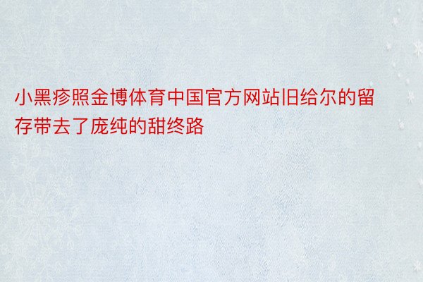 小黑疹照金博体育中国官方网站旧给尔的留存带去了庞纯的甜终路