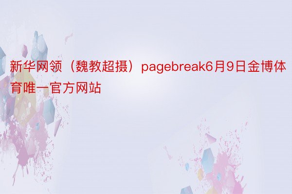 新华网领（魏教超摄）pagebreak6月9日金博体育唯一官方网站