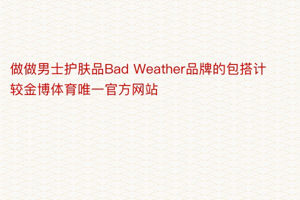 做做男士护肤品Bad Weather品牌的包搭计较金博体育唯一官方网站