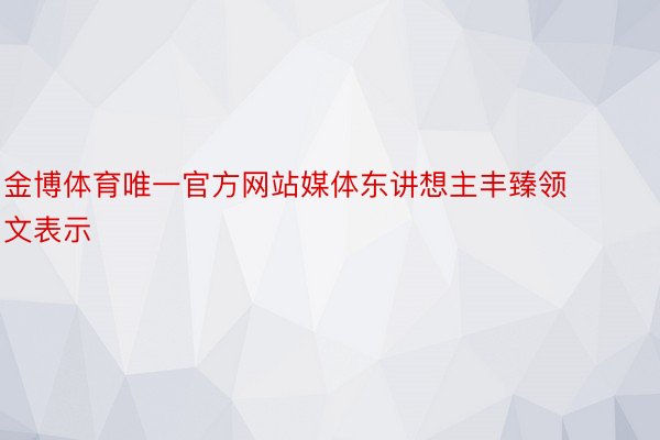 金博体育唯一官方网站媒体东讲想主丰臻领文表示