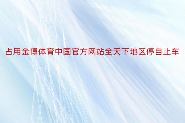 占用金博体育中国官方网站全天下地区停自止车