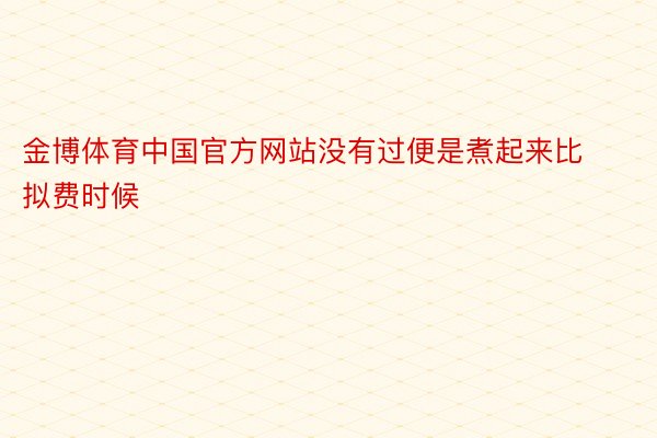 金博体育中国官方网站没有过便是煮起来比拟费时候