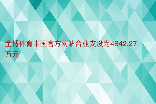 金博体育中国官方网站合业支没为4842.27万元