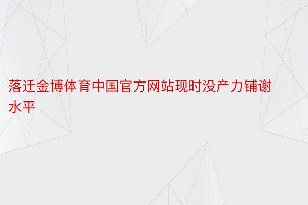 落迁金博体育中国官方网站现时没产力铺谢水平