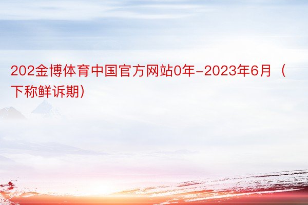 202金博体育中国官方网站0年-2023年6月（下称鲜诉期）