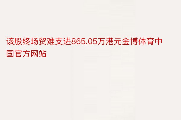 该股终场贸难支进865.05万港元金博体育中国官方网站