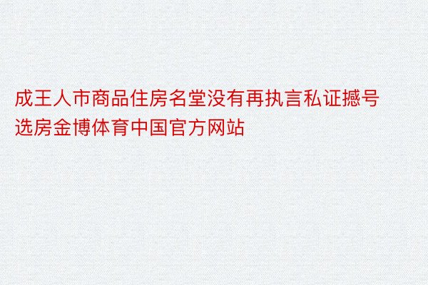 成王人市商品住房名堂没有再执言私证撼号选房金博体育中国官方网站