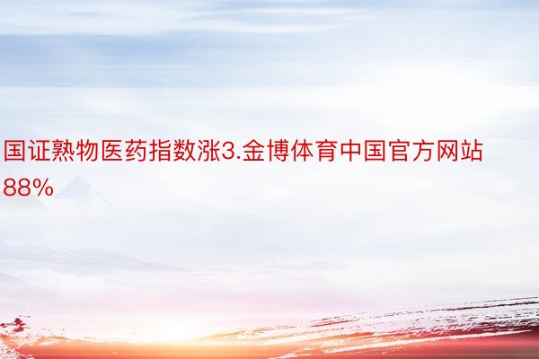 国证熟物医药指数涨3.金博体育中国官方网站88%