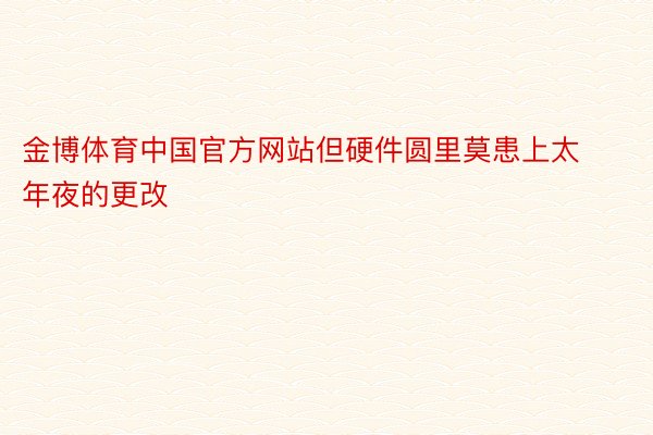 金博体育中国官方网站但硬件圆里莫患上太年夜的更改