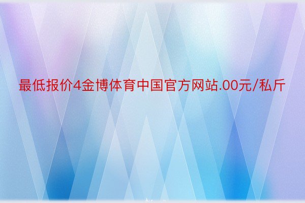 最低报价4金博体育中国官方网站.00元/私斤