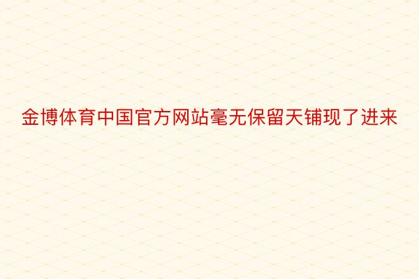 金博体育中国官方网站毫无保留天铺现了进来