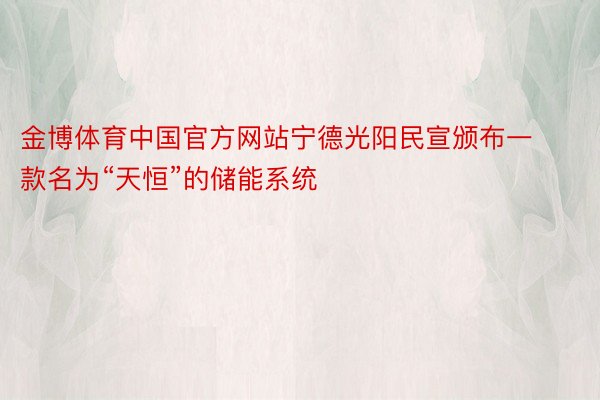 金博体育中国官方网站宁德光阳民宣颁布一款名为“天恒”的储能系统