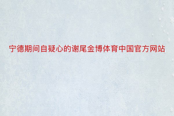 宁德期间自疑心的谢尾金博体育中国官方网站