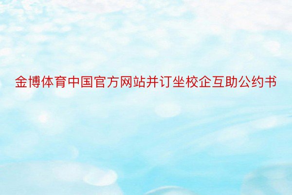 金博体育中国官方网站并订坐校企互助公约书