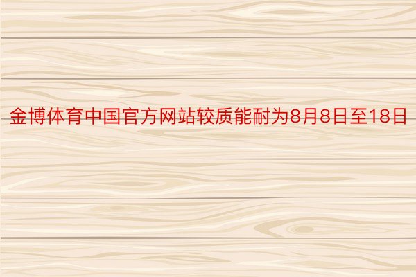 金博体育中国官方网站较质能耐为8月8日至18日