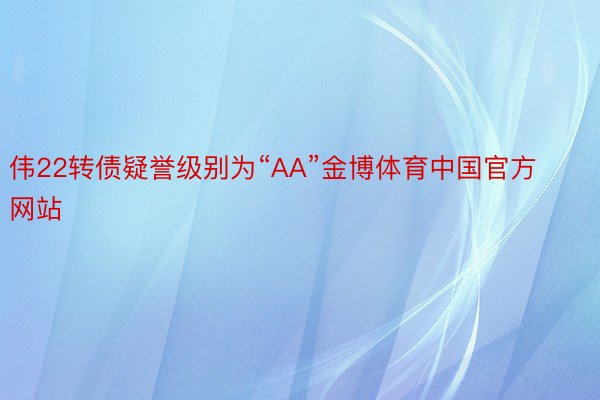 伟22转债疑誉级别为“AA”金博体育中国官方网站