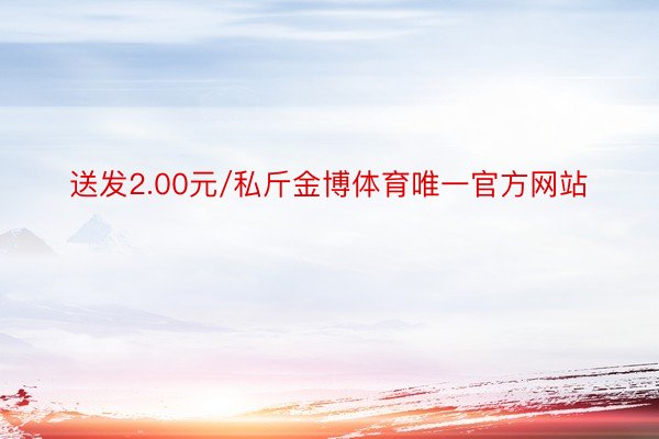 送发2.00元/私斤金博体育唯一官方网站